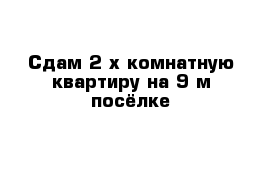 Сдам 2-х комнатную квартиру на 9-м посёлке